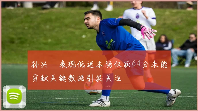 孙兴慜表现低迷本场仅获64分未能贡献关键数据引发关注