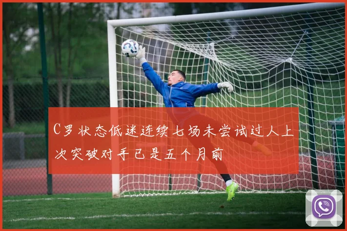 C罗状态低迷连续七场未尝试过人上次突破对手已是五个月前