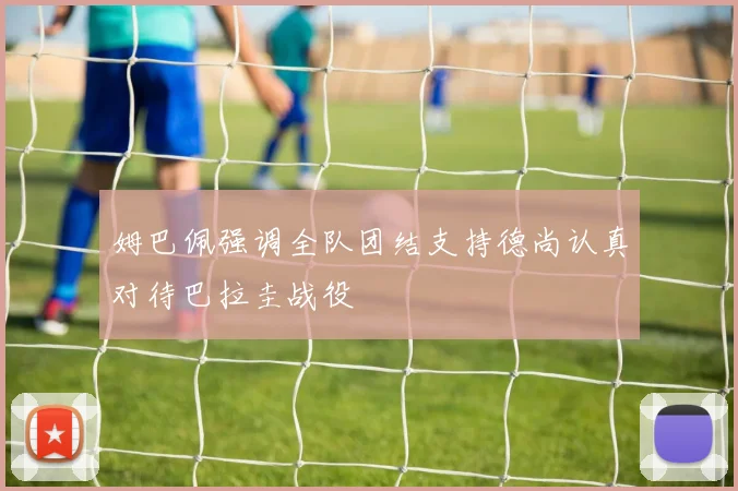 姆巴佩强调全队团结支持德尚认真对待巴拉圭战役