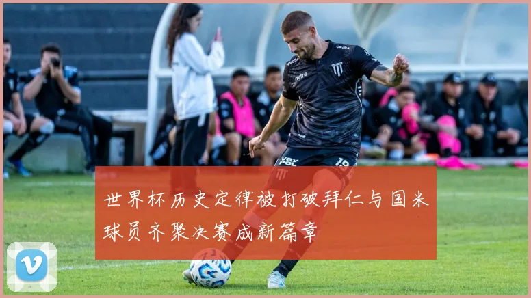 世界杯历史定律被打破拜仁与国米球员齐聚决赛成新篇章