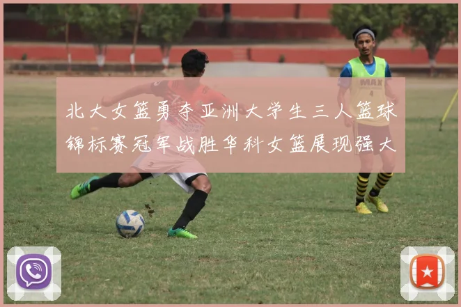 北大女篮勇夺亚洲大学生三人篮球锦标赛冠军战胜华科女篮展现强大实力