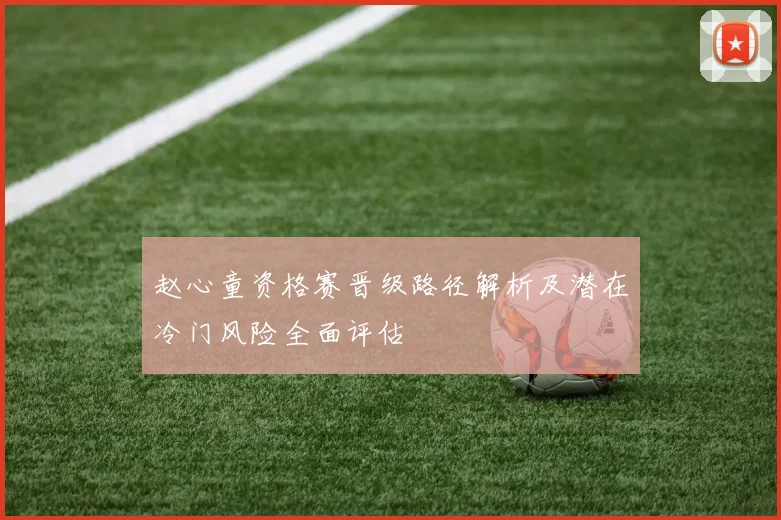 赵心童资格赛晋级路径解析及潜在冷门风险全面评估