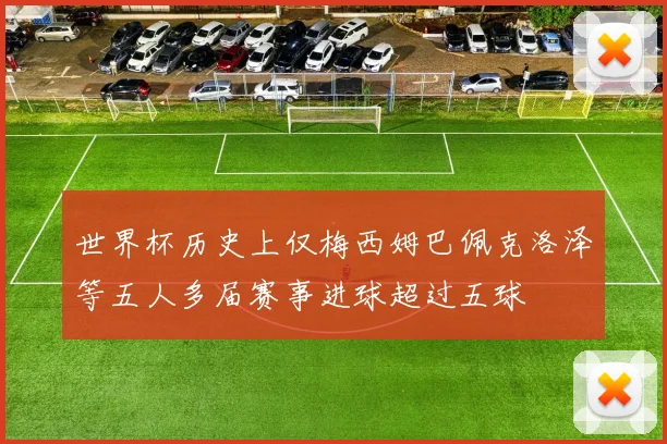 世界杯历史上仅梅西姆巴佩克洛泽等五人多届赛事进球超过五球