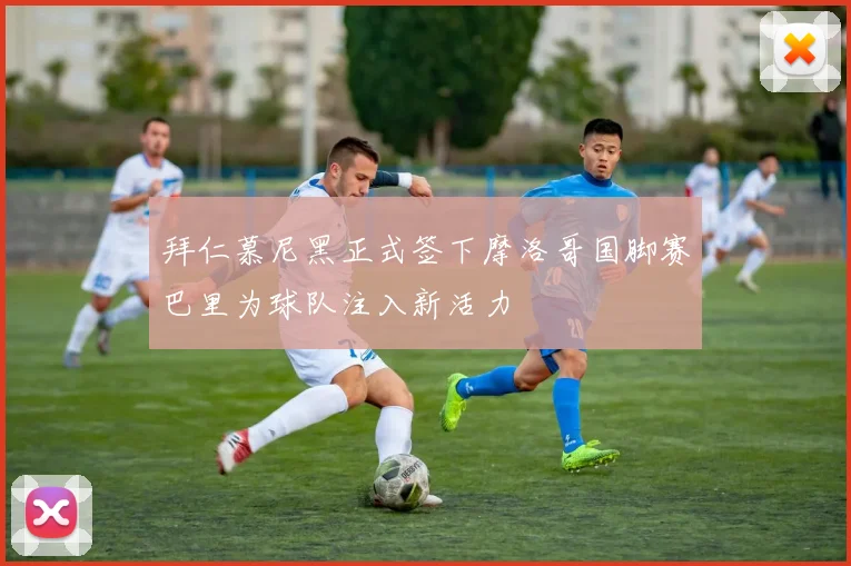 拜仁慕尼黑正式签下摩洛哥国脚赛巴里为球队注入新活力