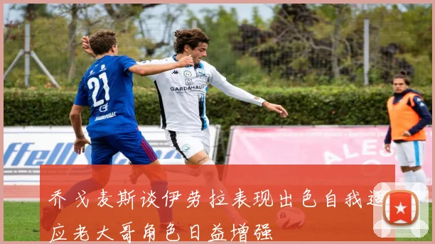 乔戈麦斯谈伊劳拉表现出色自我适应老大哥角色日益增强