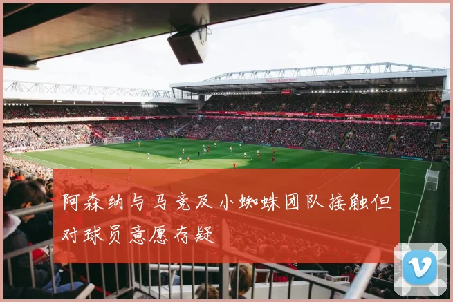 阿森纳与马竞及小蜘蛛团队接触但对球员意愿存疑